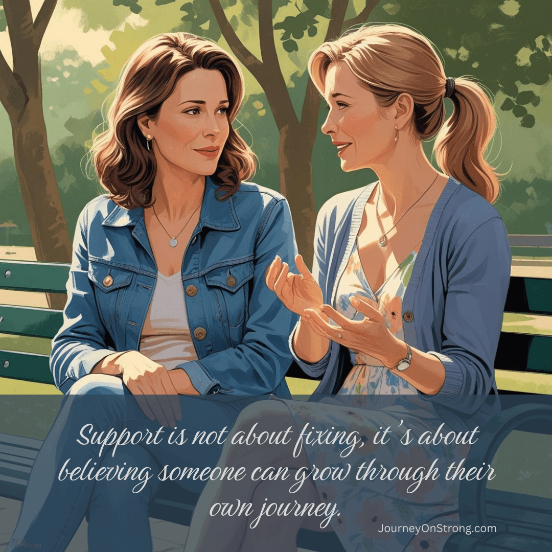 Support is not about fixing, it’s about believing someone can grow through their own journey.