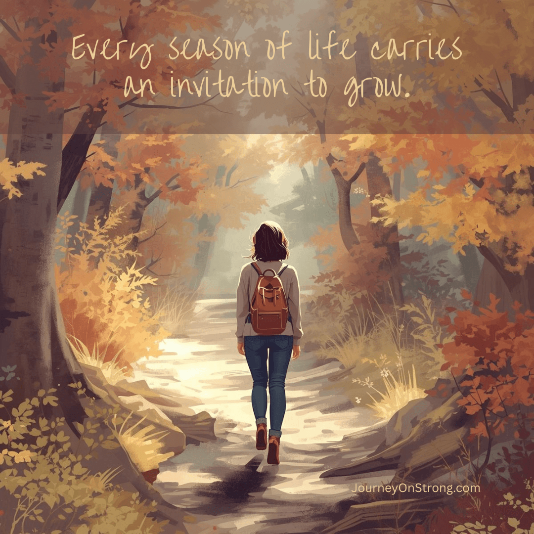 Every season of life carries an invitation to grow.