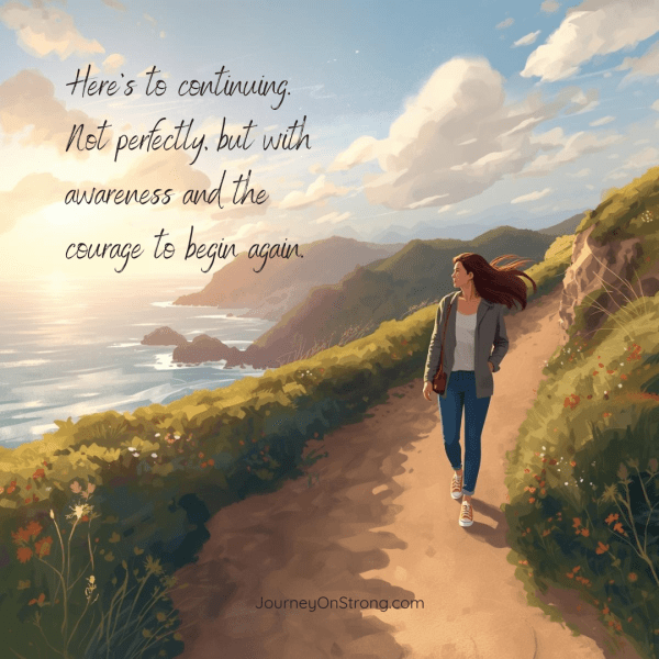 Here’s to continuing. Not perfectly, but with awareness and the courage to begin again.